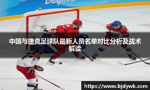 中国与捷克足球队最新人员名单对比分析及战术解读