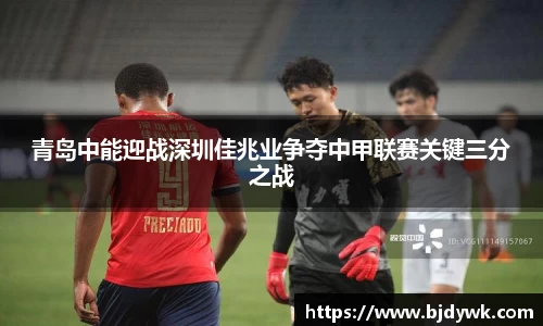 青岛中能迎战深圳佳兆业争夺中甲联赛关键三分之战