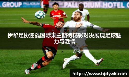 伊犁足协迎战国际米兰期待精彩对决展现足球魅力与激情